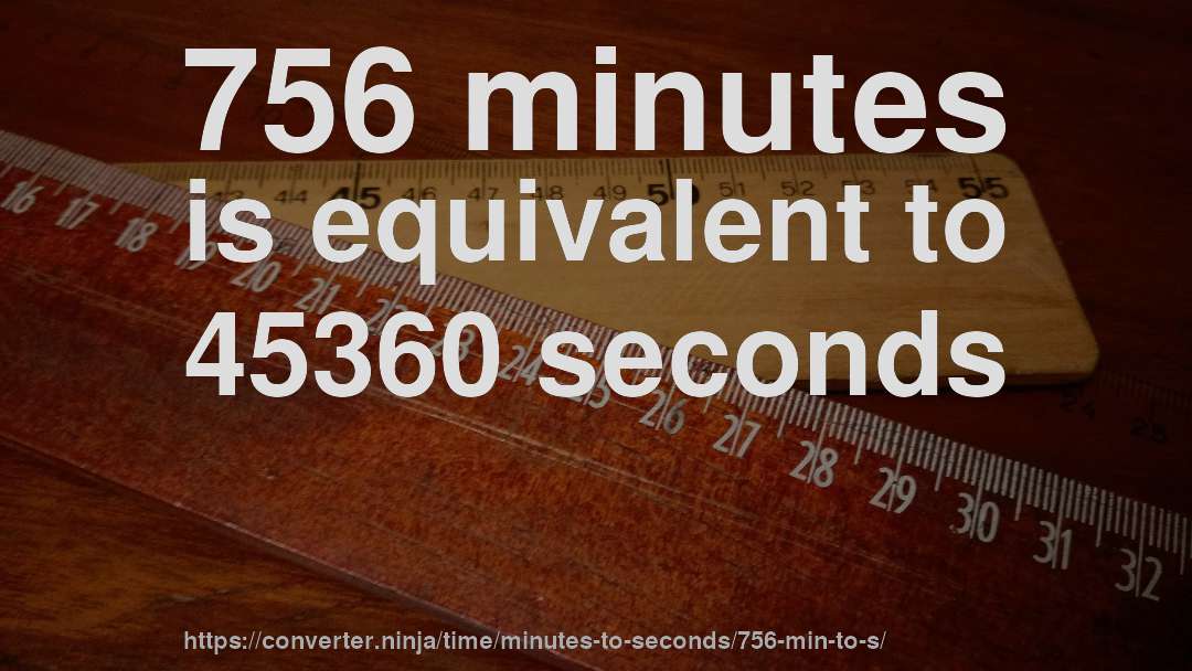 756 minutes is equivalent to 45360 seconds