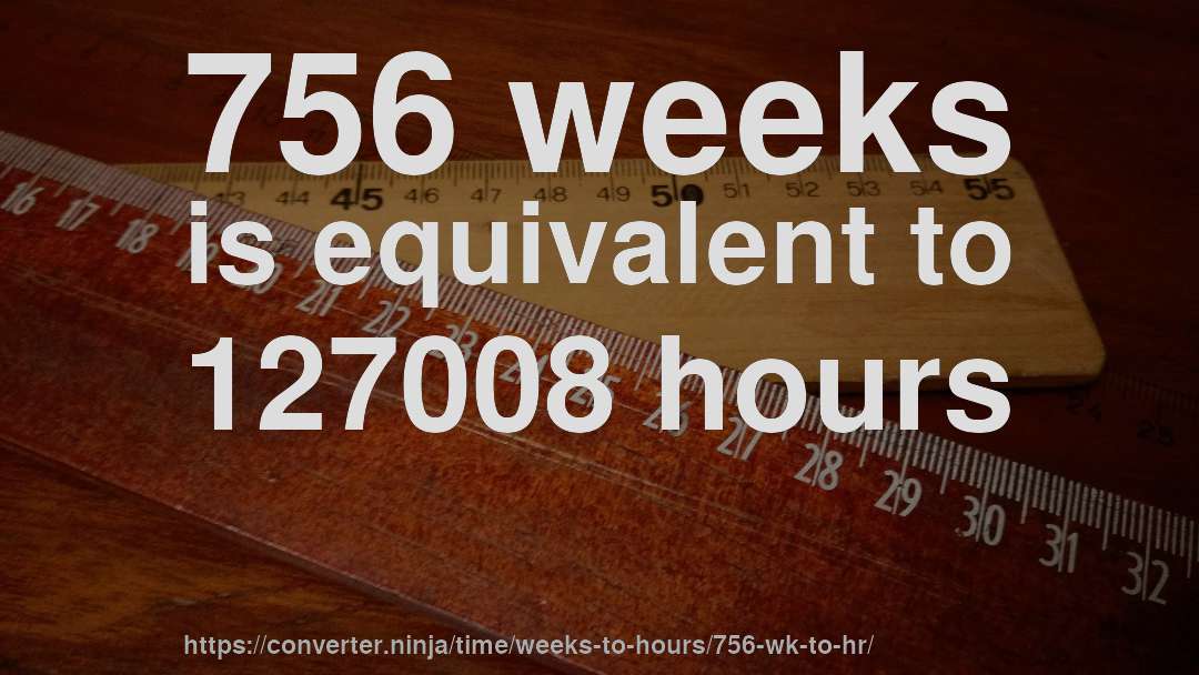 756 weeks is equivalent to 127008 hours