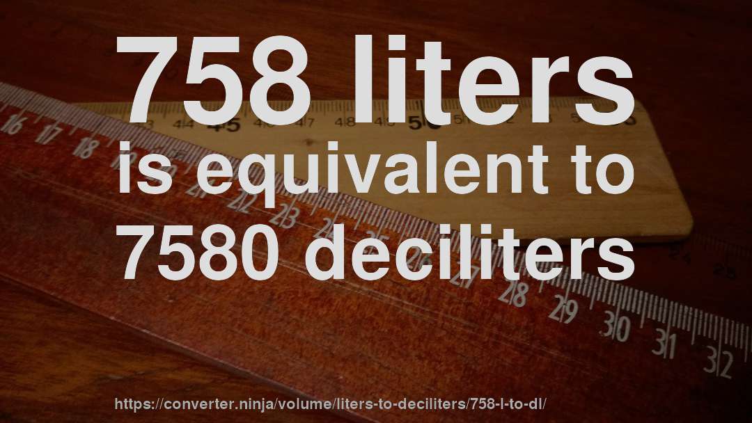 758 liters is equivalent to 7580 deciliters