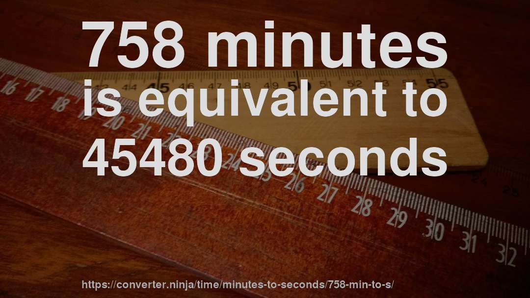 758 minutes is equivalent to 45480 seconds