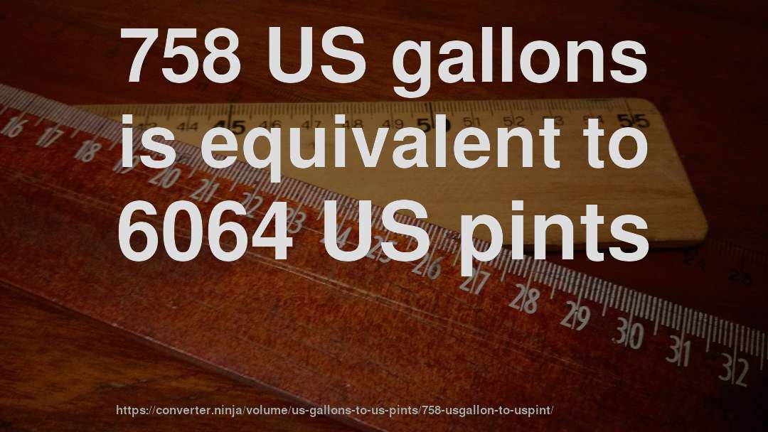 758 US gallons is equivalent to 6064 US pints
