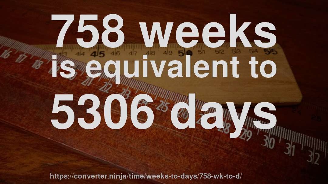 758 weeks is equivalent to 5306 days