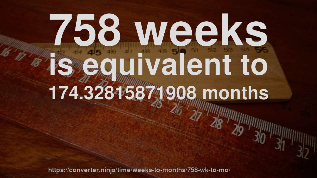 758 weeks is equivalent to 174.32815871908 months