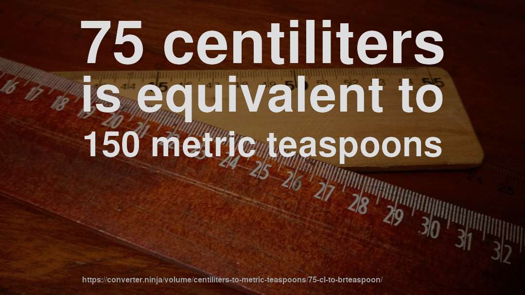 75 centiliters is equivalent to 150 metric teaspoons