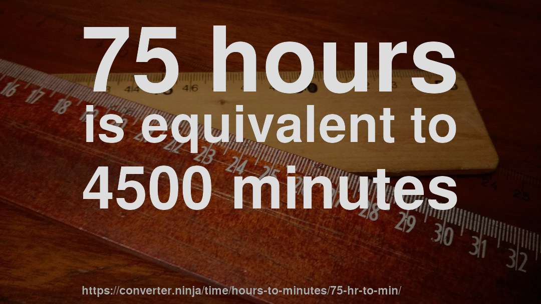 75 hours is equivalent to 4500 minutes