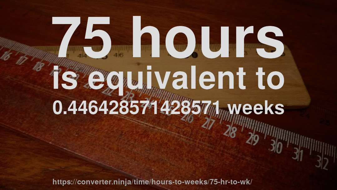 75 hours is equivalent to 0.446428571428571 weeks