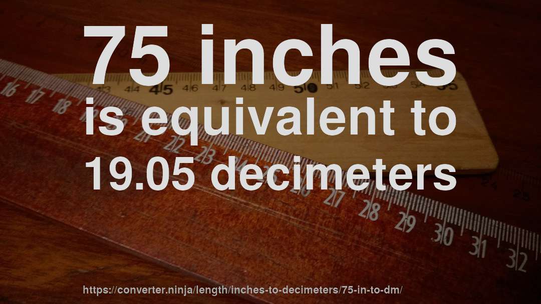 75 inches is equivalent to 19.05 decimeters