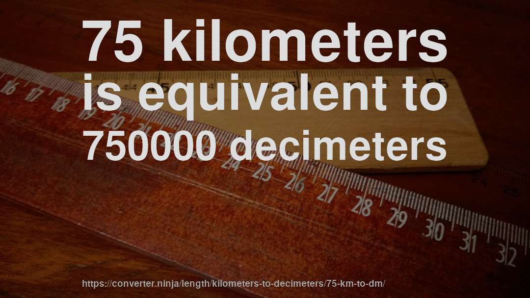 75 kilometers is equivalent to 750000 decimeters