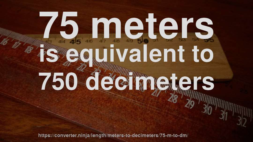 75 meters is equivalent to 750 decimeters