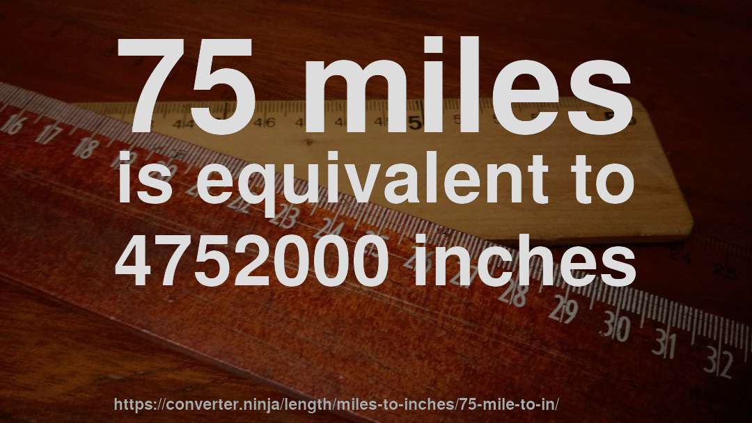 75 miles is equivalent to 4752000 inches