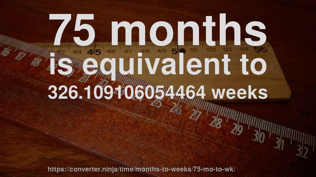 75 months is equivalent to 326.109106054464 weeks