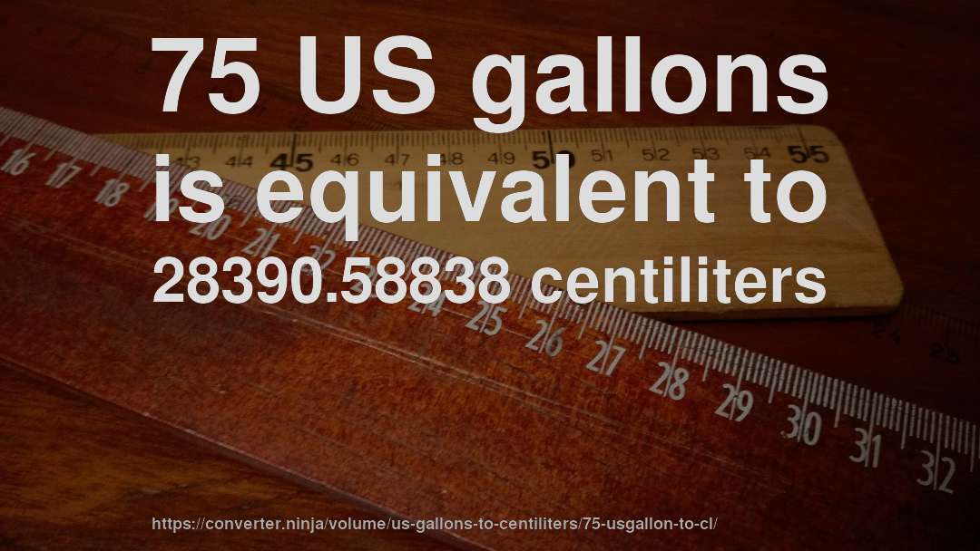 75 US gallons is equivalent to 28390.58838 centiliters