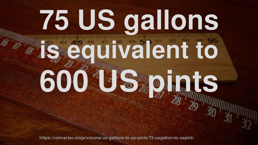 75 US gallons is equivalent to 600 US pints