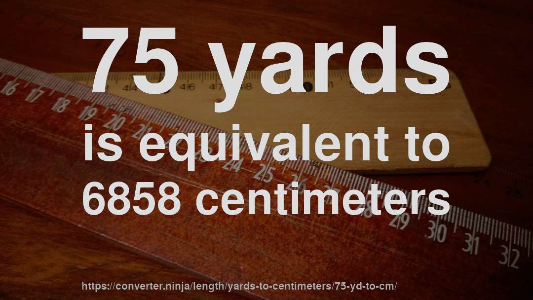 75 yards is equivalent to 6858 centimeters
