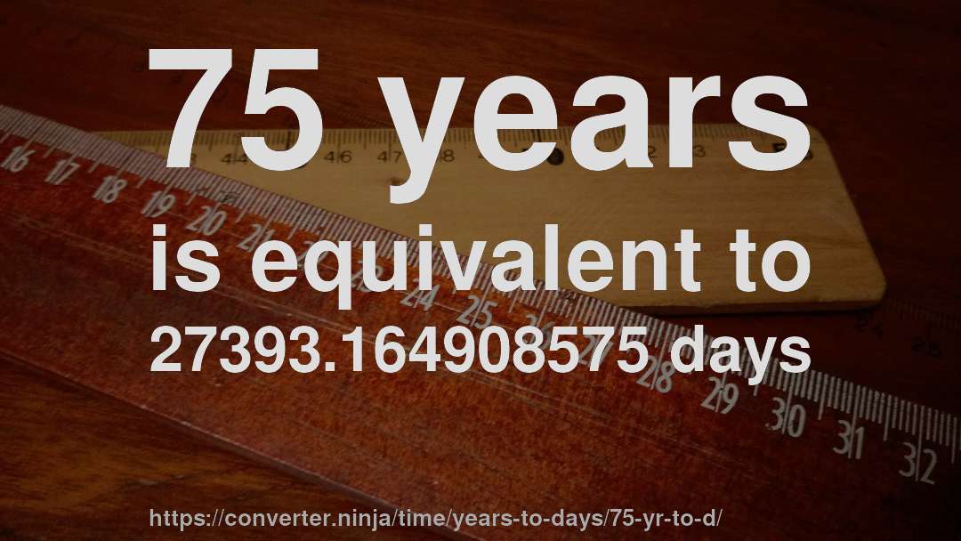75 years is equivalent to 27393.164908575 days