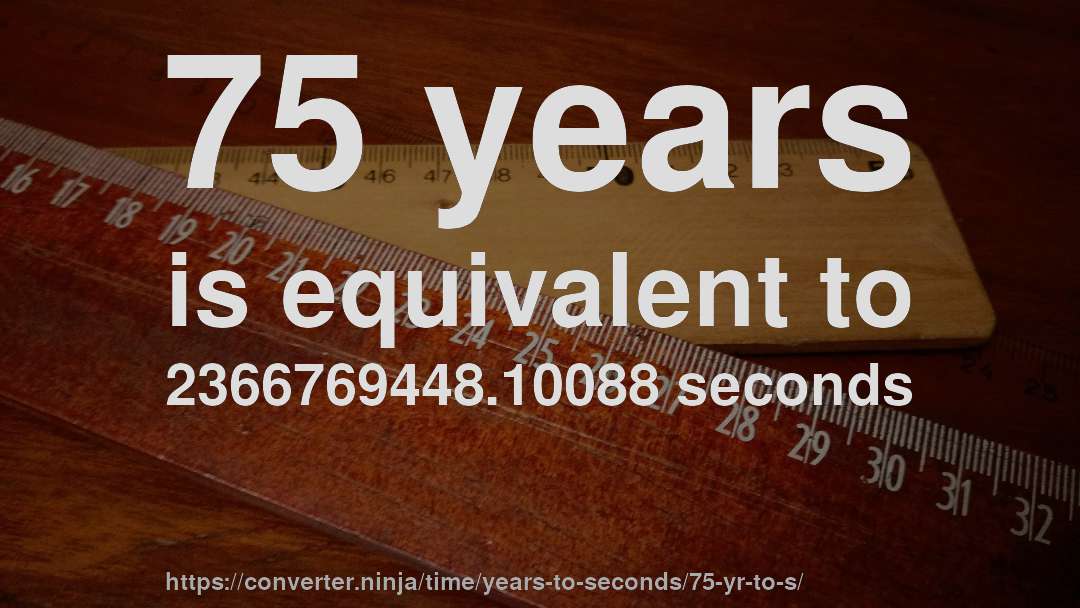 75 years is equivalent to 2366769448.10088 seconds