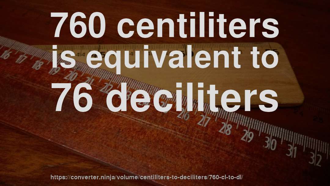 760 centiliters is equivalent to 76 deciliters