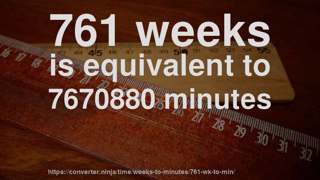 761 weeks is equivalent to 7670880 minutes
