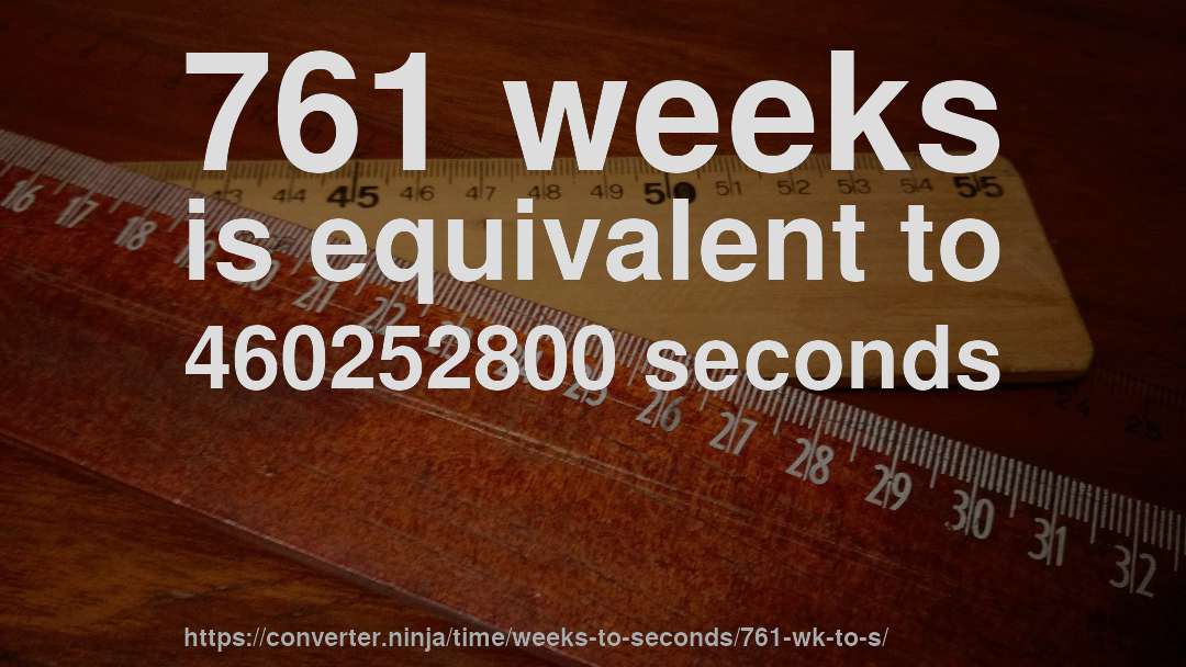 761 weeks is equivalent to 460252800 seconds