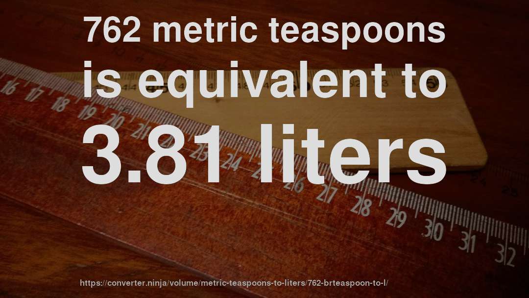 762 metric teaspoons is equivalent to 3.81 liters