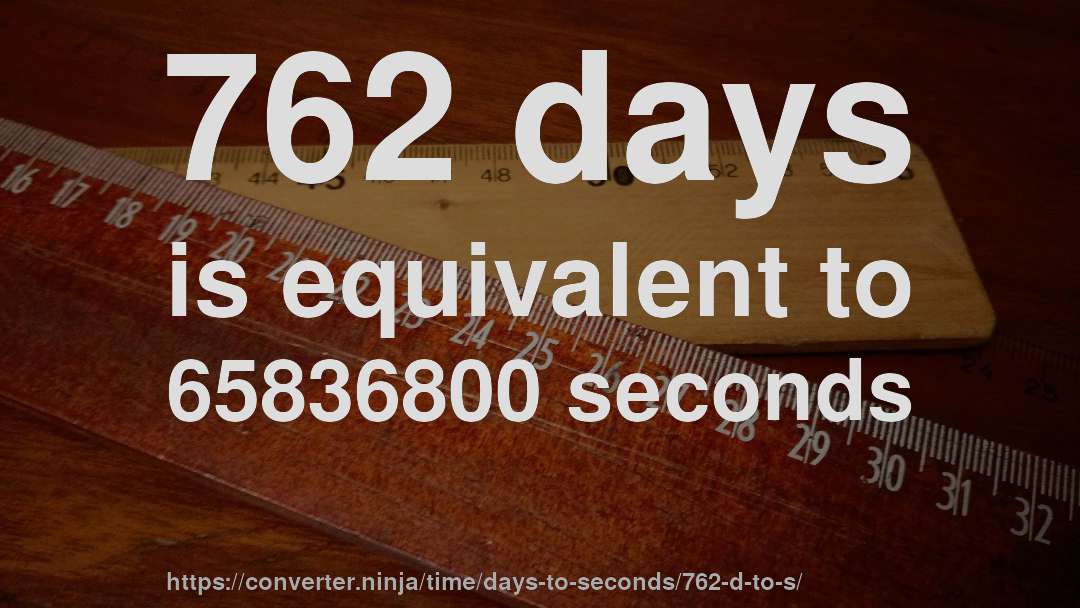 762 days is equivalent to 65836800 seconds
