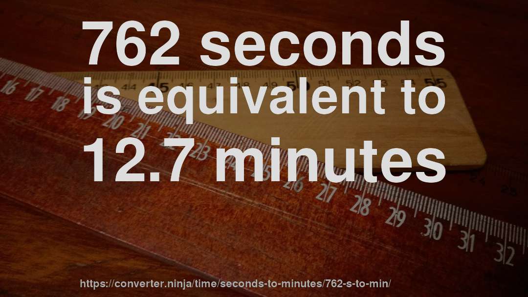 762 seconds is equivalent to 12.7 minutes