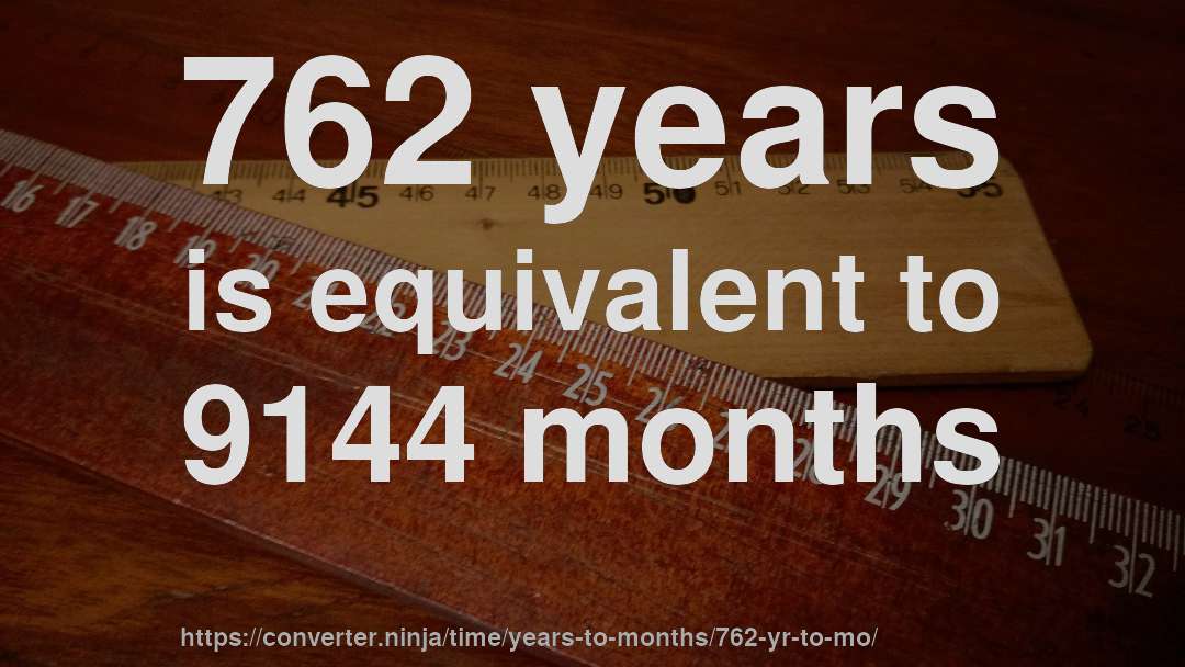 762 years is equivalent to 9144 months