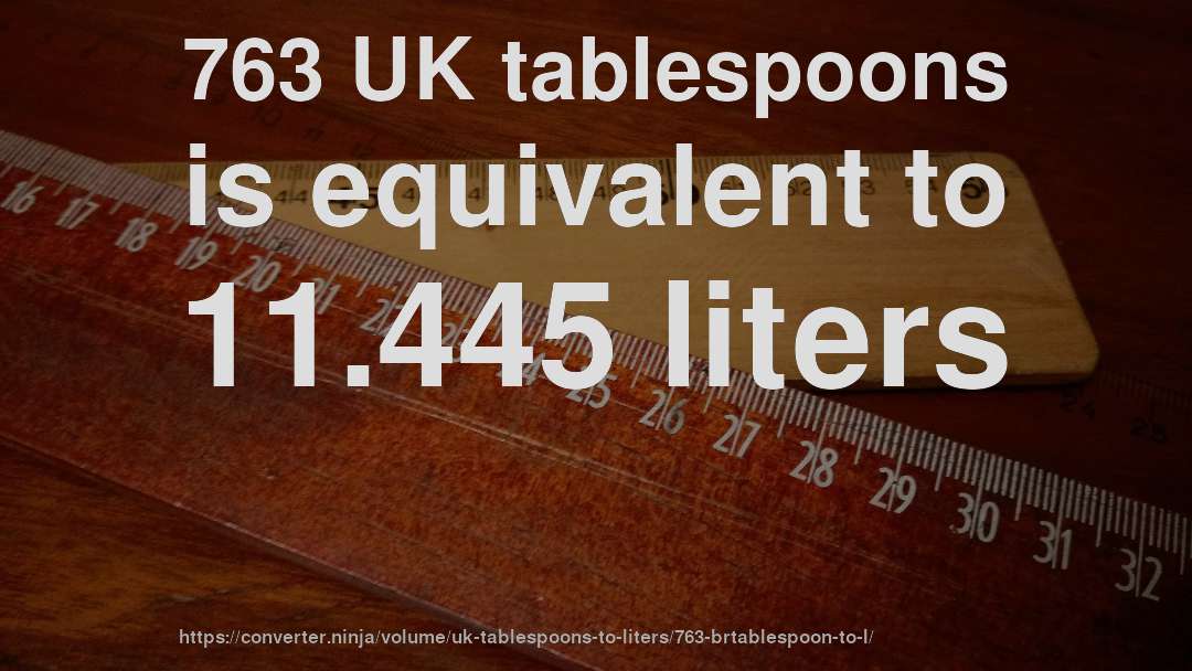 763 UK tablespoons is equivalent to 11.445 liters