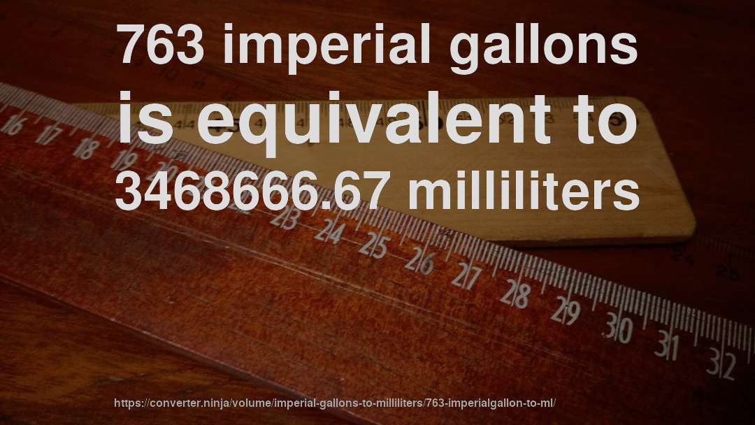 763 imperial gallons is equivalent to 3468666.67 milliliters