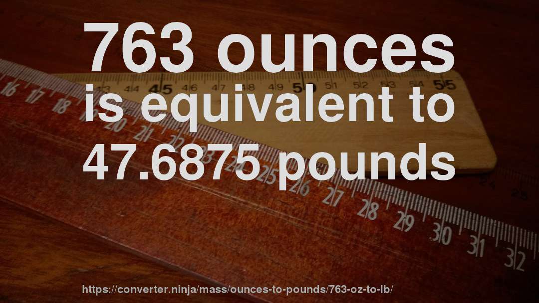 763 ounces is equivalent to 47.6875 pounds