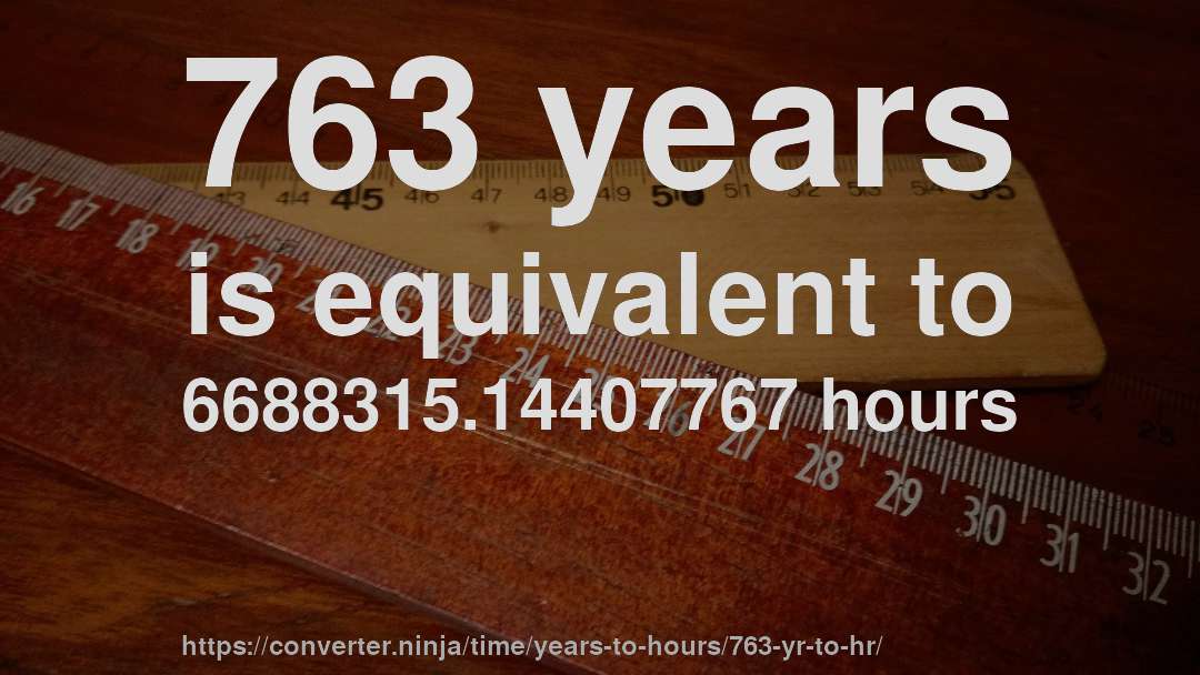 763 years is equivalent to 6688315.14407767 hours
