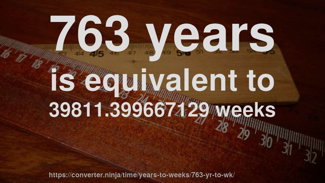 763 years is equivalent to 39811.399667129 weeks