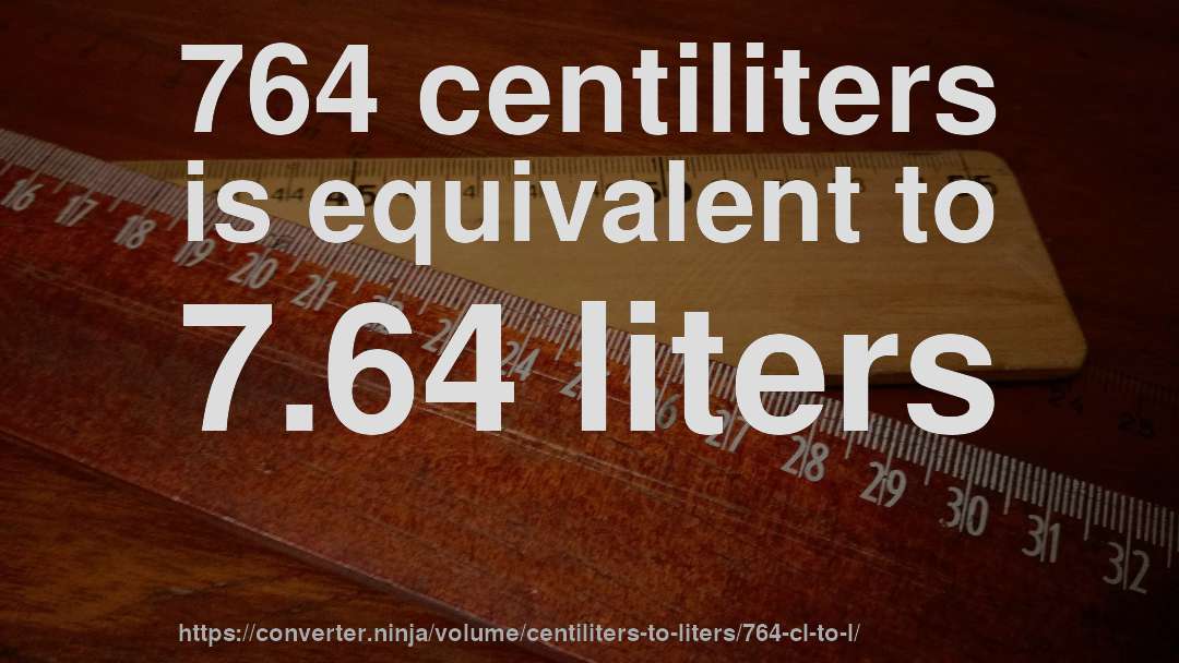 764 centiliters is equivalent to 7.64 liters