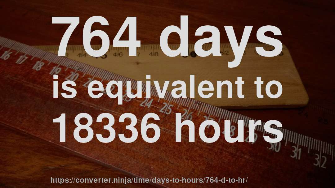 764 days is equivalent to 18336 hours