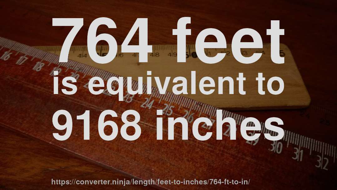 764 feet is equivalent to 9168 inches