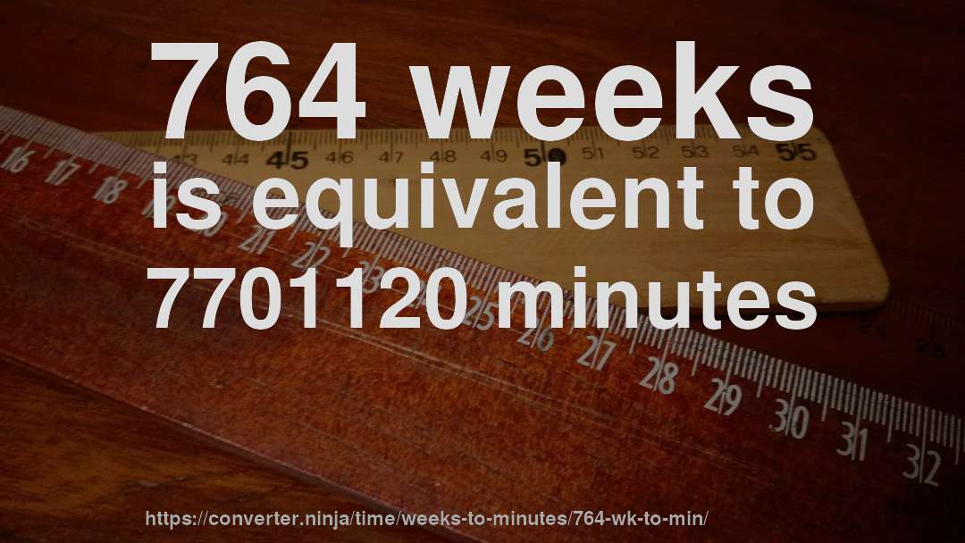 764 weeks is equivalent to 7701120 minutes