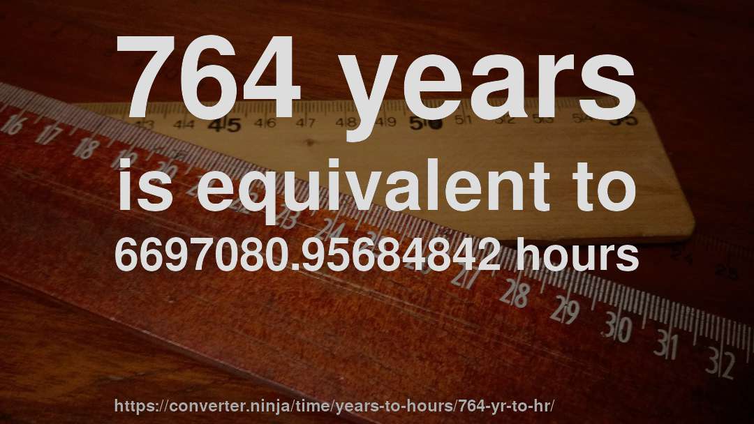 764 years is equivalent to 6697080.95684842 hours