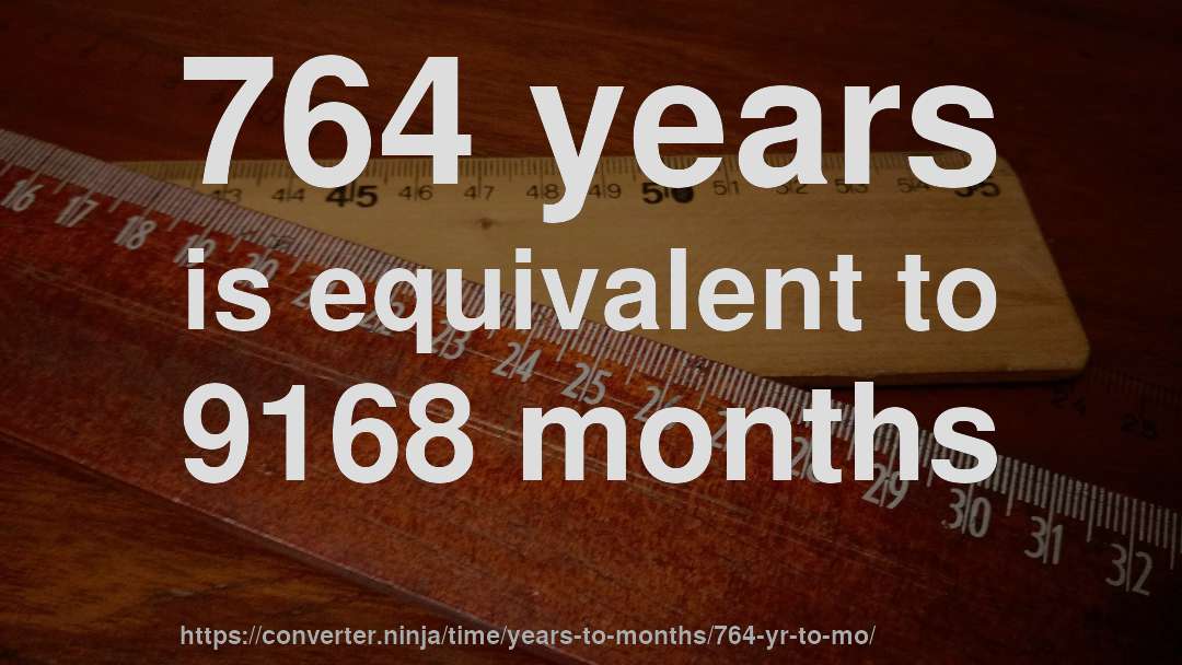 764 years is equivalent to 9168 months