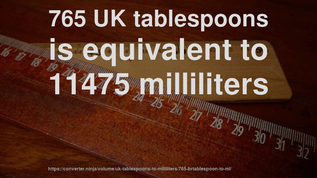 765 UK tablespoons is equivalent to 11475 milliliters