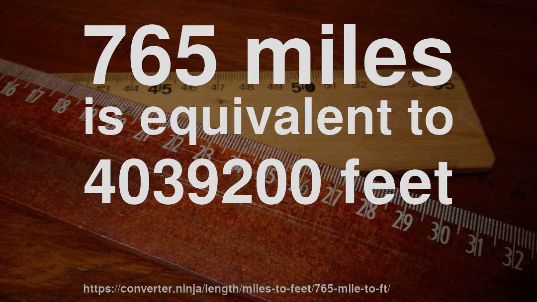 765 miles is equivalent to 4039200 feet