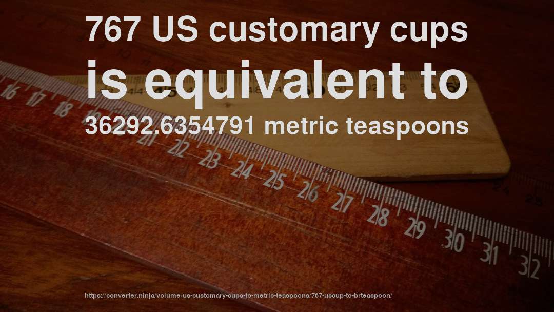767 US customary cups is equivalent to 36292.6354791 metric teaspoons