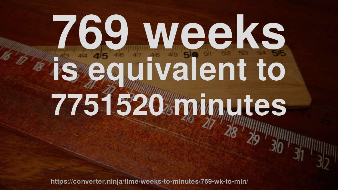 769 weeks is equivalent to 7751520 minutes