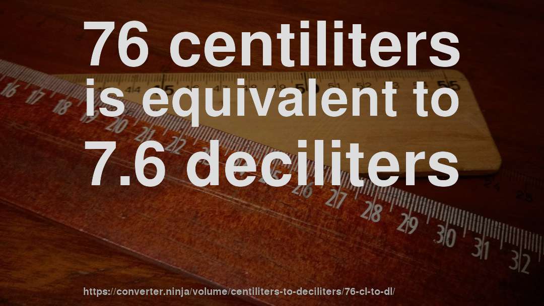 76 centiliters is equivalent to 7.6 deciliters