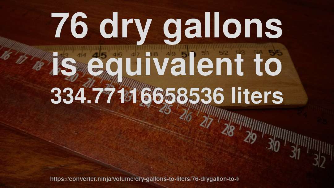 76 dry gallons is equivalent to 334.77116658536 liters