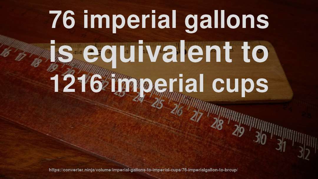 76 imperial gallons is equivalent to 1216 imperial cups