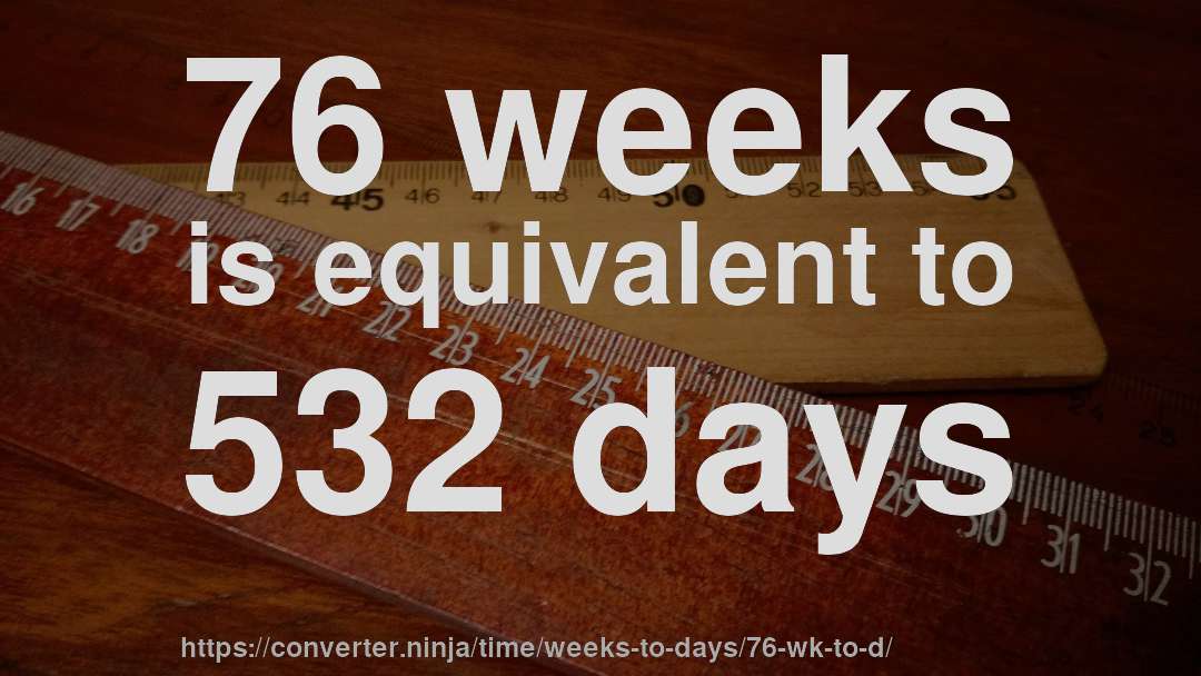 76 weeks is equivalent to 532 days