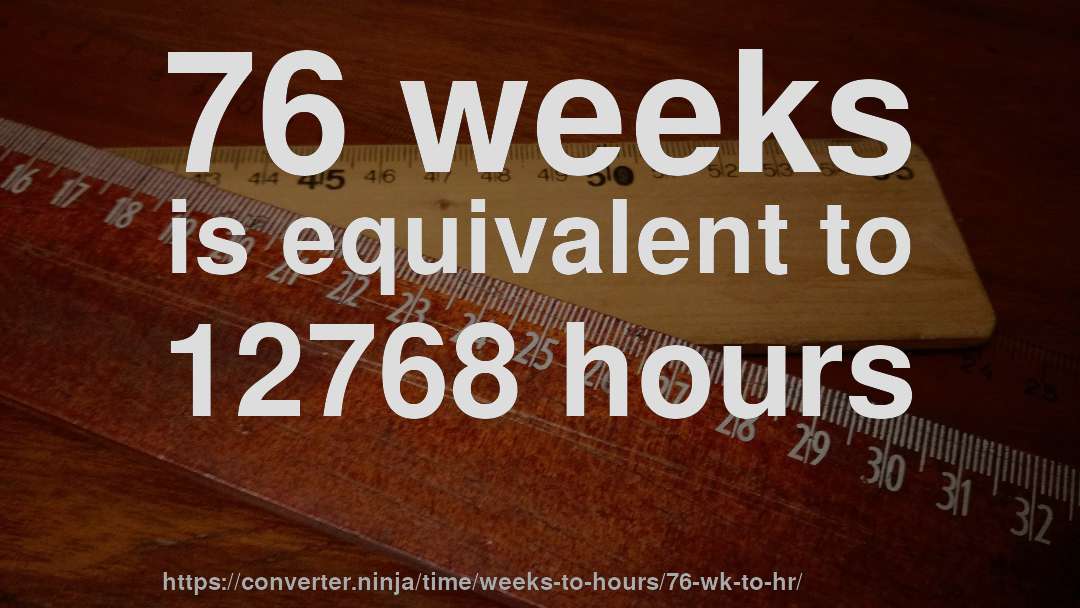 76 weeks is equivalent to 12768 hours