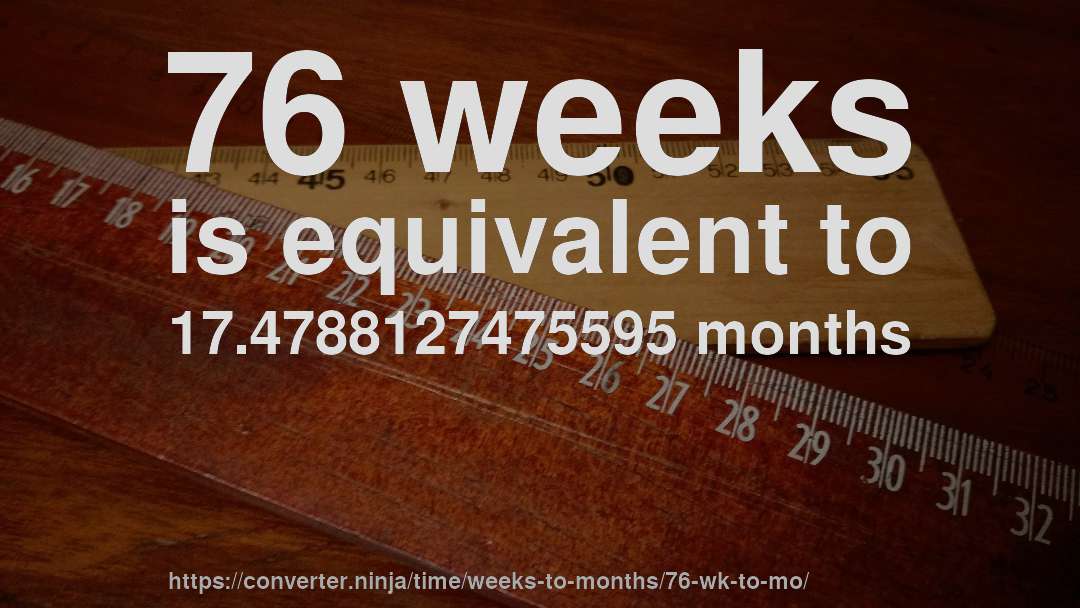 76 weeks is equivalent to 17.4788127475595 months