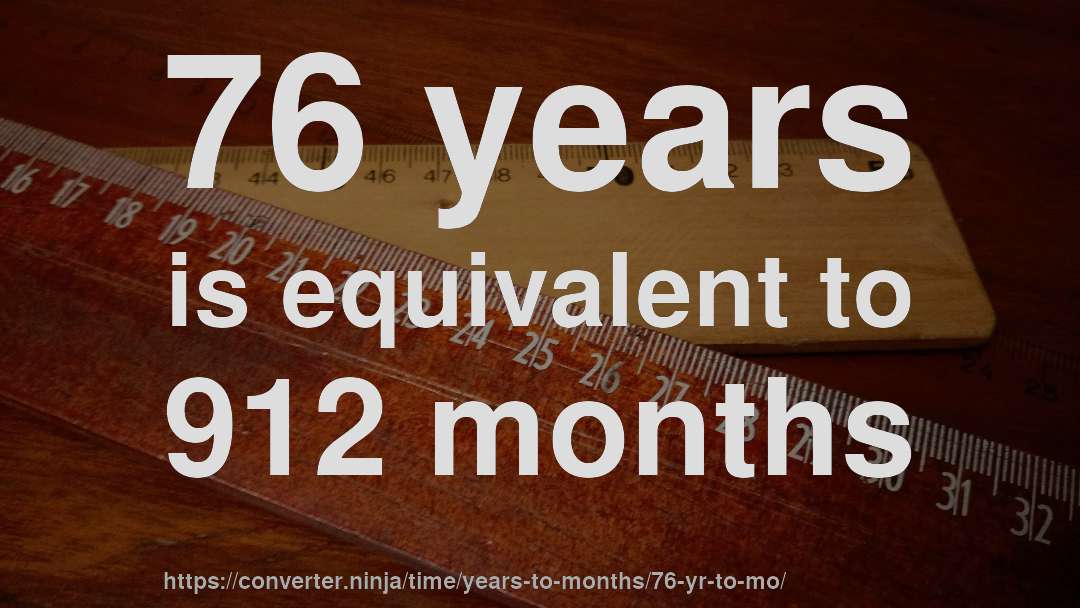 76 years is equivalent to 912 months