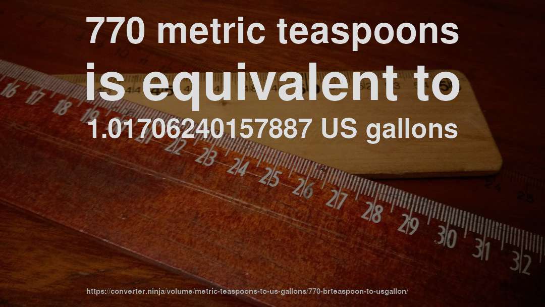 770 metric teaspoons is equivalent to 1.01706240157887 US gallons